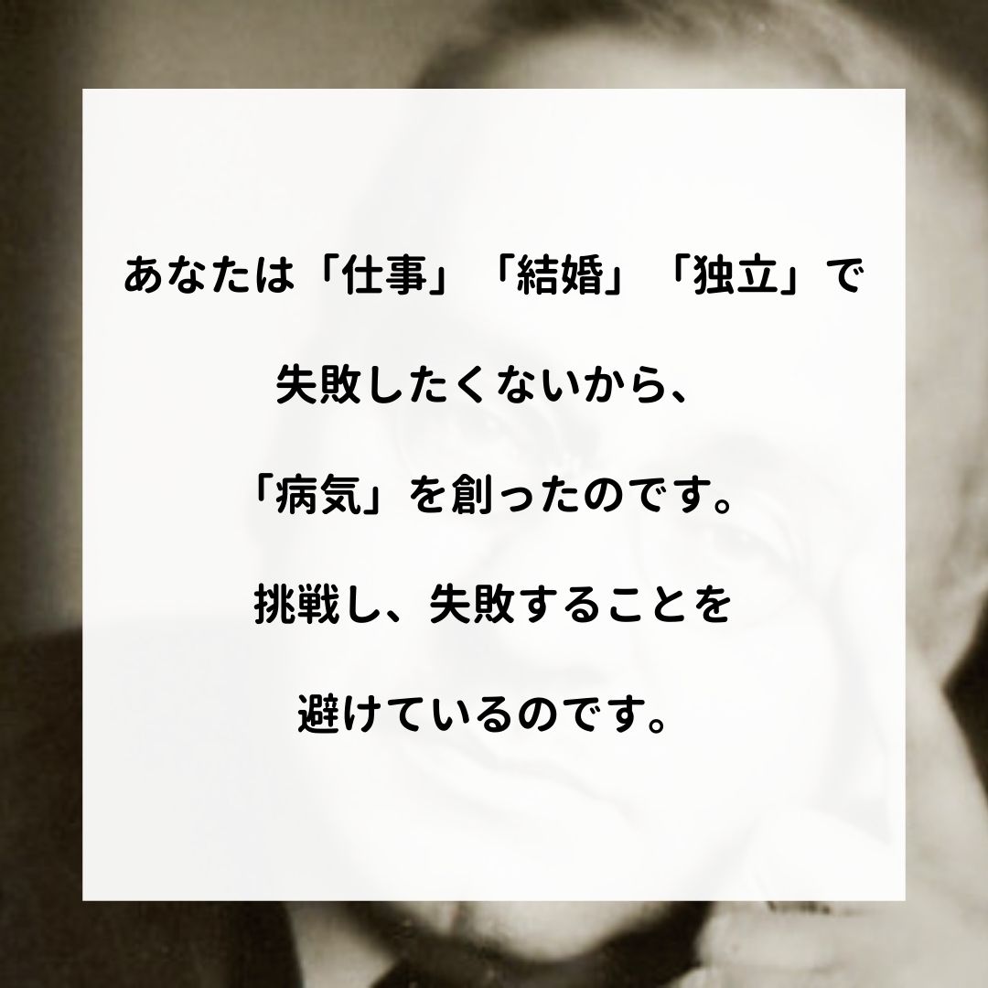 アドラー名言集 あなたは 仕事 結婚 独立 で失敗したくないから 病気 を創ったのです 挑戦し 失敗することを避けているのです アドラー 心理学 名言 アドラー心理学 嫌われる勇気