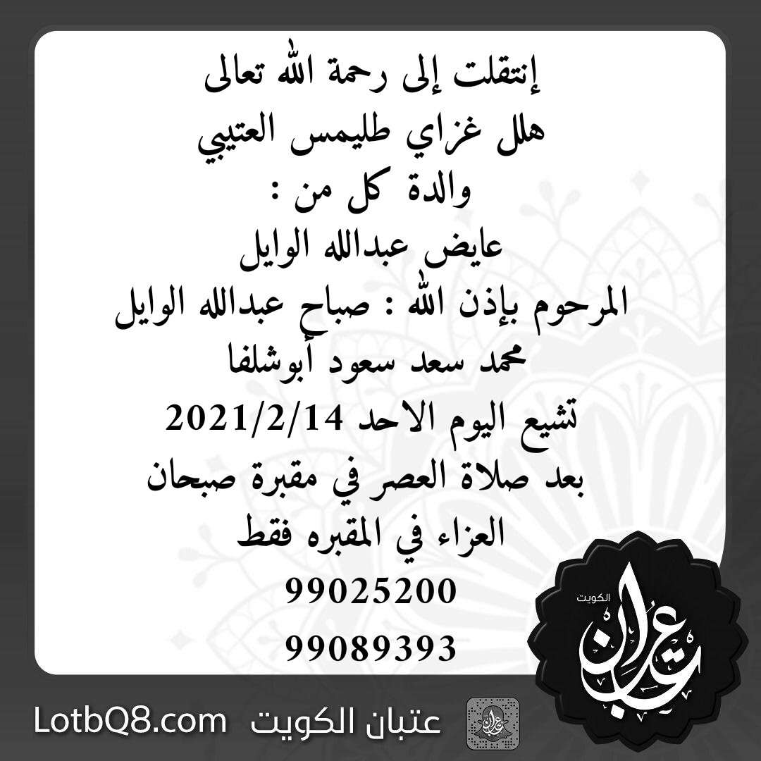 إنتقلت إلى رحمة الله تعالى
هلل غزاي طليمس العتيبي
والدة كل من :
عايض عبدالله الوايل
المرحوم بإذن الله : صباح عبدالله الوايل
محمد سعد سعود أبوشلفا 
تشيع اليوم الاحد 2021/2/14
 بعد صلاة العصر في مقبرة صبحان
العزاء في المقبره فقط
99025200
99089393