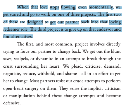 "When that love stops flowing, even momentarily, weget scared and go to work on one of three projects. The first two of these are designed to get our partner back into that loving redeemer role. The third project is to give up on that endeavor and find alternatives."