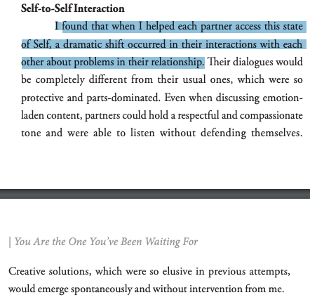 "I found that when I helped each partner access this state of Self, a dramatic shift occurred in their interactions with each other about problems in their relationship.... partners could hold a respectful and compassionate tone and were able to listen without defending"