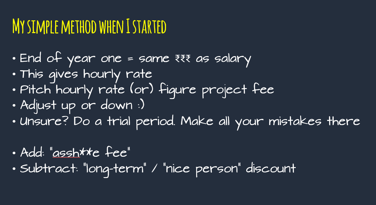 9. Pricing is a damn complex thing, again. I just had a nice simple method when I started, which I summarise in this here slide. This method might not work for everyone, but I care more about my own time rather than "industry standard" etc. Like I said, I optimise for control.