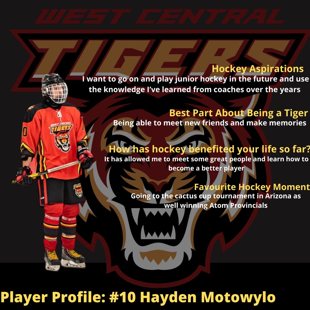 The West Central Tigers today are featuring #10, Hayden Motowylo(F) in today’s player profile. Hayden is a playing his first year with the Midget Tigers. Hayden has a tremendous amount of offensive skill and plays a strong game, who can be a game changer.