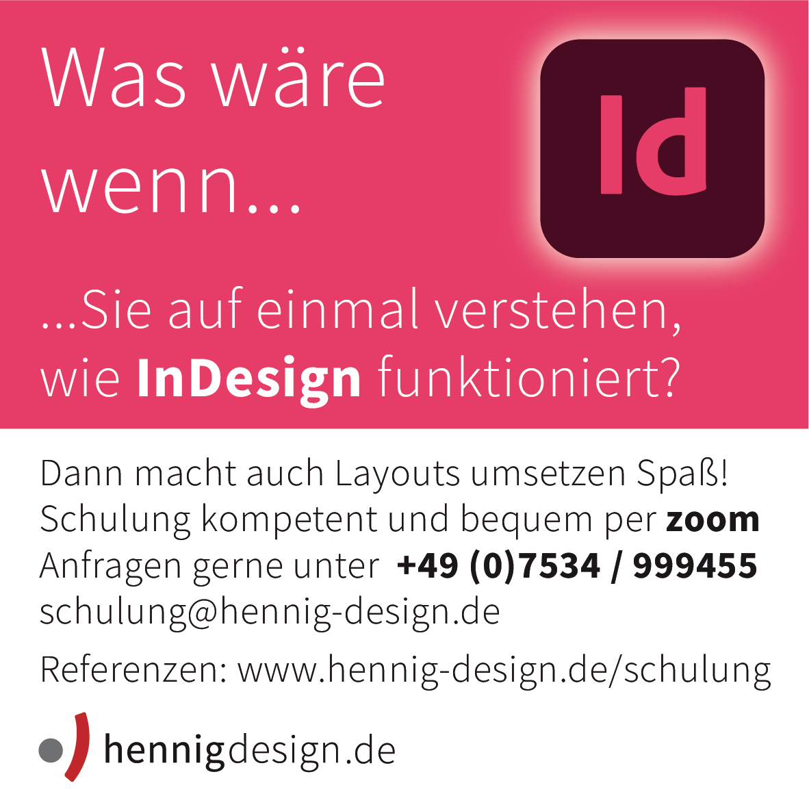 Gestaltung mit InDesign?

Einzel- oder Gruppen/Firmenschulungen.
Tel.: 07534-999455
Mail: anfrage@hennig-design.de

#indesign #indesignschulung #schulungindesign  #adobe #adobeindesign #layoutsmitindesign #indesignfuereinsteiger #indesignaufbau #indesigntemplates