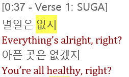I love how Verse 1 starts with Suga checking in on us. This isn't the early days in a relationship where people are on their best behavior.Yoongi's using a casual Korean way of greeting..."there's nothing bad happening, right?" to ask how we're doing.+