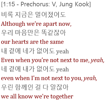 In the prechorus, Tae and JK sing about how the relationship between BTS and ARMY are strong...our hearts are the same...even if we're apart, we're still connected together. This feeling of being distant from one another is only for a moment b/c of our telepathic bond.+
