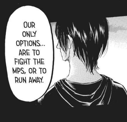 130__Eren did not say our/we. He said "The only options are to fight the MP, or to run away".It's so common to leave out subjects from sentence, or either to always use passive voice in Japanese so we just gotta figure out the rest by context