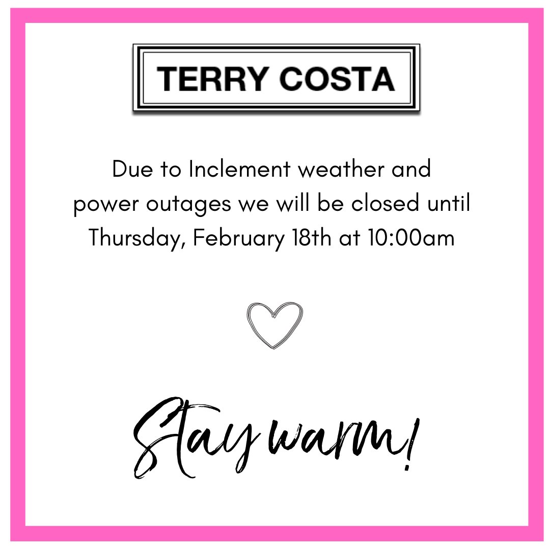 Due to inclement weather and power outages, we will be closed until Thursday, February 18th at 10:00am. Please DM us or e-mail us with any questions! You can reach us at support@terrycosta.com. Stay Safe and Warm! XO- The Terry Costa Team