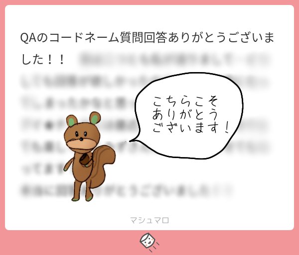 お礼のメッセージありがとうございます!こちらこそ回答が遅くなってしまい申し訳ないです😢💦ちゃんとした図説(?)も改めて用意したいな〜とは考えてますので、その時はまた見ていただけたら嬉しいです😭
(個人的なメッセージでしたので一部伏せさせて頂いてます)
#マシュマロを投げ合おう 