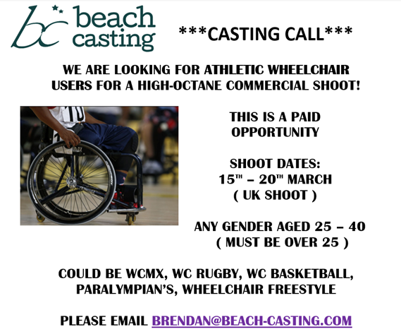 ***CASTING CALL*** WE ARE LOOKING FOR ATHLETIC WHEELCHAIR USERS FOR A HIGH-OCTANE COMMERCIAL SHOOT! 
SHOOTING: 15TH - 20TH MARCH (UK)