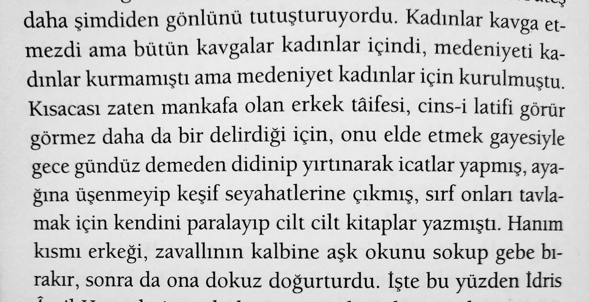 Hayat ve Kadınlar
💙
"mankafa olan erkek taifesi,cins-i latifi görür görmez daha da delirdiği için, onu elde etmek gayesiyle gece gündüz demeden didinip yırtınarak icatlar yapmış, ayağına üşenmeyip keşif seyahatlerine çıkmış...Sırf onları tavlamak için cilt cilt kitaplar yazmış"