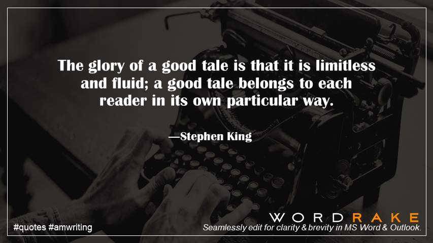 WordRake's tweet image. The glory of a good tale is that it is limitless and fluid; a good tale belongs to each reader in its own particular way. ―Stephen King #WednesdayWisdom #KnowYourReader #quote #fiction