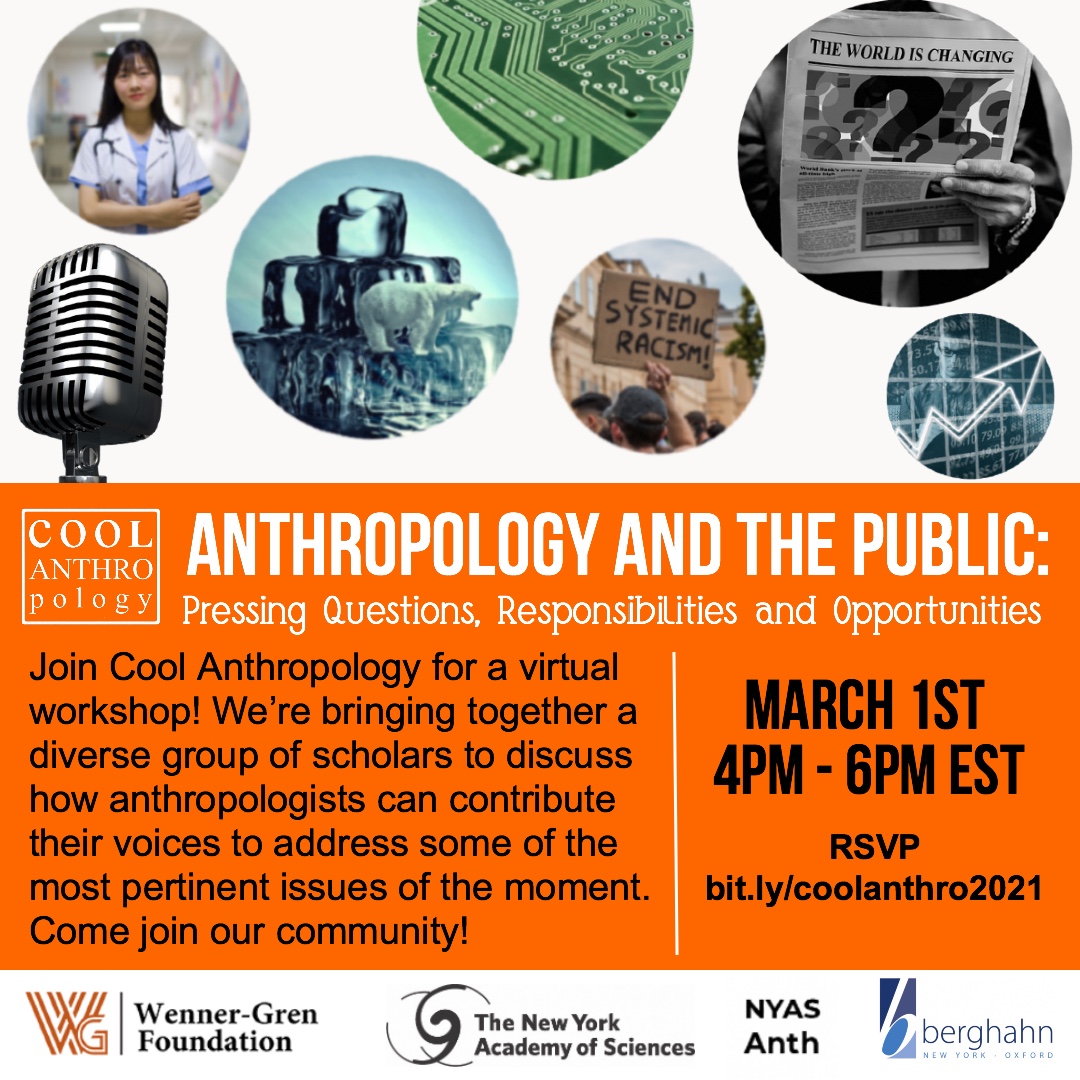 CoolAnthropology. Anthropology and the public: Pressing questions, responsibilities and opportunities. Join Cool Anthropology for a virtual workshop! We’re bringing together a diverse group of scholars to discuss how anthropologists can contribute their voices to address some of the most pertinent issues of the moment. Come join our community! March 1st 4PM to 6PM eastern standard time. RSVP at Bit.ly/coolanthro2021. Wenner Gren Foundation, The New York Academy of Sciences, NYAS Anthropology, Berghan Books.