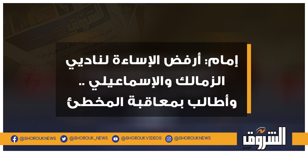 الشروق إمام أرفض الإساءة لناديي الزمالك والإسماعيلي .. وأطالب بمعاقبة المخطئ حازم إمام