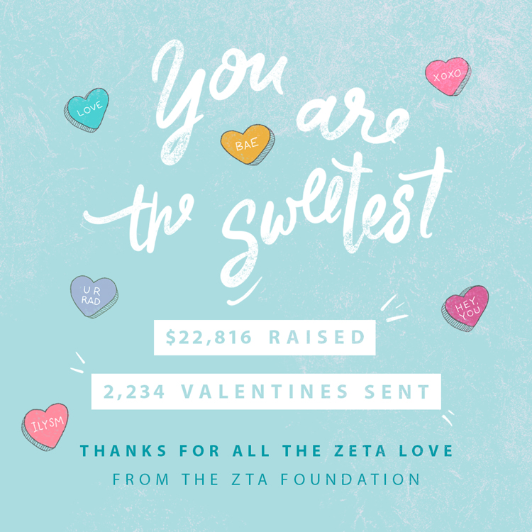 We’d like to extend a big “thank you” to everyone who sent a ZTA Foundation Valentine this year! We know those 2,234 Valentines helped our sisters feel the #ZetaLove! The $22,816 that you gave will help further the ZTA Foundation’s mission.