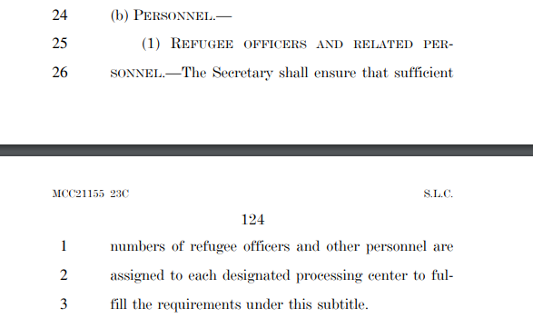 It explicitly calls for a sufficient level of refugee officers to meet the need for processing demand. This is notable, as the Trump administration shifted human resources away from the Refugee Corps over the previous 4 years.