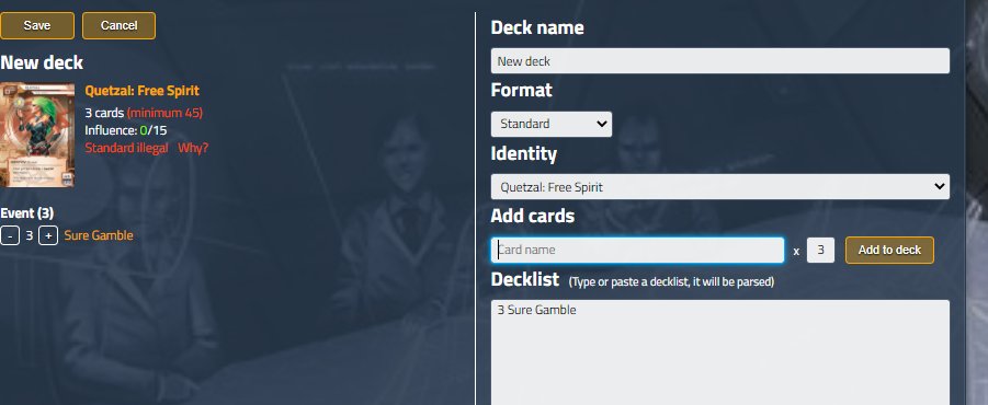 Select Deck Builder from the top left, this will allow you to create a Deck!Type in the cards you want and the game will let you add them. Don't worry about the Format if you're just going to be playing casuallypeople who use NRDB, you can import a deck from NRDB