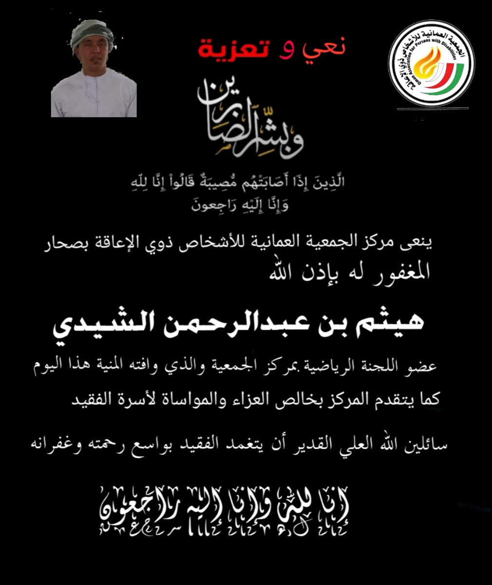 إن لله وإنا إليه راجعون
بقلوب مؤمنة بقضاء الله وقدرته يعني مركز الجمعية العمانية للأشخاص ذوي الإعاقة بصحار عضو اللجنة الرياضية بالجمعية المغفور له بإذن الله 
(هيثم بن عبدالرحمن الشيدي)
عضو اللجنة الرياضية بالجمعية
راجينا الله العلي القدير أن يتقبله بواسع رحمته ويدخله فسيح جناته
