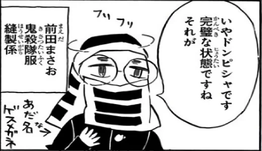 「鬼滅」のゲームのPVで、禰豆子が着物の下に下着というか、スパッツ的なものを穿いていたことが物議を醸していたのだが、きっと前田が動いたんだよ。
鬼殺隊関係者の服飾方面のアレは全部「前田のせいだ」でQEDなんだよw 