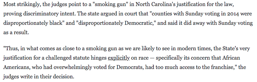 When North Carolina Republicans eliminated Sunday voting after SCOTUS gutted Voting Rights Act 4th Circuit called it "as close to a smoking gun as we are likely to see in modern times"  https://www.washingtonpost.com/news/wonk/wp/2016/07/29/the-smoking-gun-proving-north-carolina-republicans-tried-to-disenfranchise-black-voters/