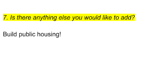 7. Is there anything else you would like to add?You can say whatever's on your mind here. We chose to double down on the need for public housing but you could also talk about wind turbines or public healthcare or cycle lanes or special needs schools etc etc...