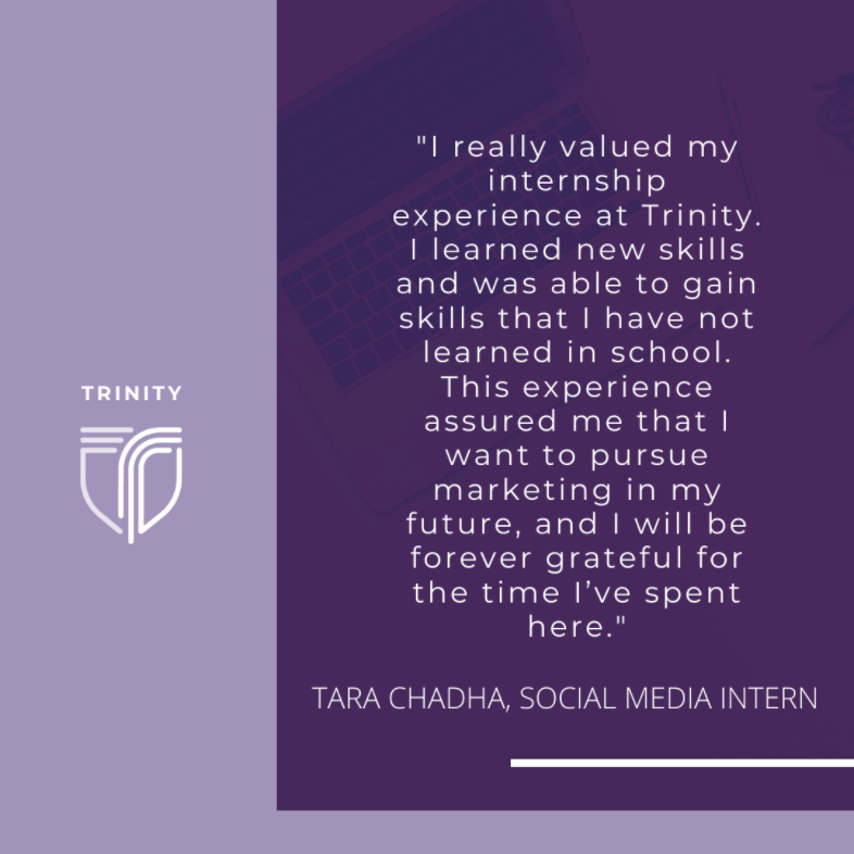 Even in times like these with COVID-19, Trinity is committed to building its company culture and providing students with opportunities to grow their careers. Here is a quote from student intern, Tara Chadha, on her experience as an intern at Trinity.