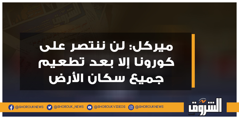 الشروق ميركل لن ننتصر على كورونا إلا بعد تطعيم جميع سكان الأرض ميركل لقاح كورونا