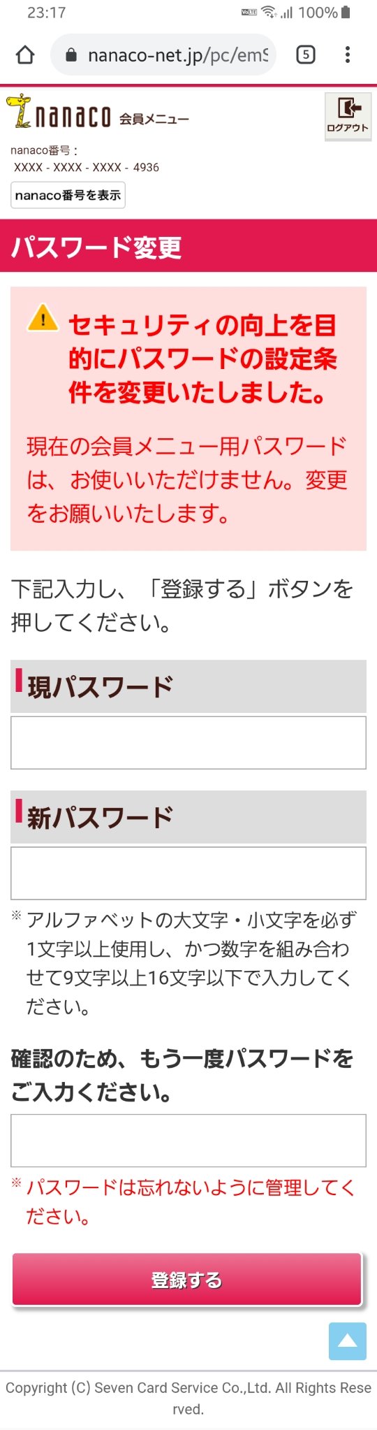 闇より深き漆黒の魔法少女 Nanacoのチャージ画面で Nanaco番号またはパスワードが異なります 大文字 小文字を必ず1文字以上使用し かつ数字か記号を組み合わせて9文字以上16文字以下 などと表示 どうやらパスワードの要求強度が厳しくなり 従来の 闇より深き漆黒の魔法少女 Nanacoのチャージ画面で Nanaco番号またはパスワードが異なります 大文字 小文字を必ず1文字以上使用し かつ数字か記号を組み合わせて9文字以上16文字以下 などと表示 どうやらパスワードの要求強度が厳しくなり 従来の