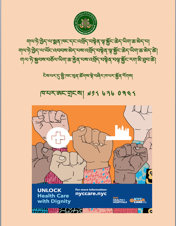 ནིའུ་ཡོག་མངའ་སྡེ་བློན་ཆེན་ཀྱི་སྐྱབས་བཅོལ་ལས་ཁུངས་དང་ནིའུ་ཡོག་གཞུང་སྨན་ཁང་ནས་ #NYCCARE ཞེས་པའི་སྒེར་ཞིག་ལ་སྐྱབས་བཅོལ་ཡིག་ཆ་ཡང་ན་ཡོང་འབབས་ཡོད་མེད་ལ་མི་བལྟོས་པའི་སྨན་བཅོས་མཐུན་རྐྱེན་སྤྲུན་ཡོད་ན་ངེས་པར་དུ་བོད་རིགས་སྤྱི་མཐུན་ཚོགས་པར་འབྲེལ་བ་གནང་རོགས། <a href="/NYCHealthSystem/">NYC Health + Hospitals</a> <a href="/NYCImmigrants/">NYC Mayor’s Office of Immigrant Affairs</a>