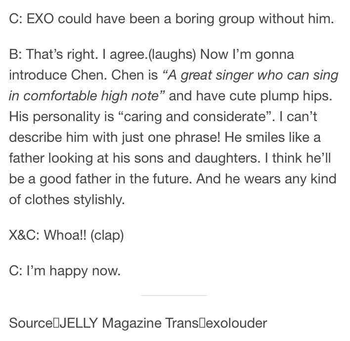 Q: Describe each other’s personality in 1 phraseB: Chen is “A great singer who can sing in comfortable high note” and have cute plump hips. His personality is “caring and considerate”. I can’t describe him with just one phrase! [...]ㅡJELLY July 2017 Vol.134 EXO-CBX Interview