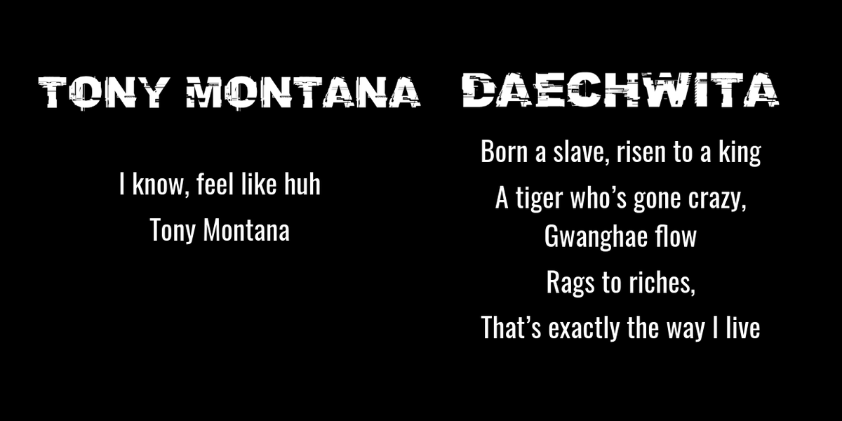 Daechwita (both the song and the MV) tells a strong story of "rags to riches". This story is also mirrored most strongly in the song Tony Montana, named after the main character in the movie Scarface. Tony is a refugee who climbs up the ladder to become a powerful drug kingpin.+