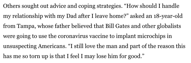Yet another story of someone worried about a family member believing the vaccine microchip conspiracy theory. Again, this is directly from the social media platforms.  https://washingtonpost.com/nation/interactive/2021/conspiracy-theories-qanon-family-members/?tid=ss_tw