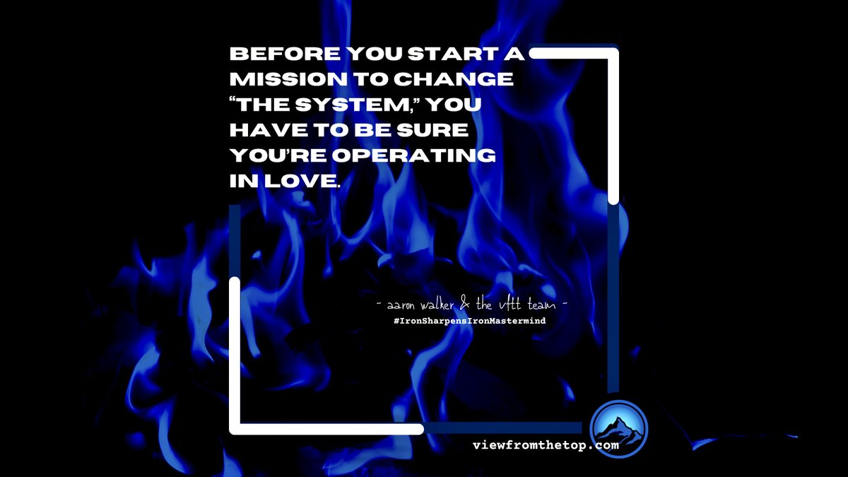 Before you start a mission to change “the system,” you have to be sure you’re operating in love.

#OperateInLove #LoveWithin #Change #Mission #IronSharpensIronMastermind #ISIMastermind #IronSharpensIron #AaronWalkerandtheVFTTTeam #ViewFromTheTop