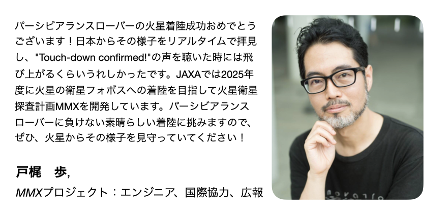 @haya2_jaxa パーシビアランスローバーの火星着陸成功おめでとうございます!日本からその様子をリアルタイムで拝見し、”Touch-down confirmed!”の声を聴いた時には飛び上がるくらいうれしかったです。JAXAでは2025年度に火星の衛星フォボスへの着陸を目指して火星衛星探査計画MMX(@mmx_jaxa_jp ...(続きは画像) https://t.co/X4RVjPSoJj