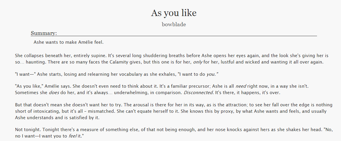 As you like 'Ashe wants to make Amélie feel.' (#overwatch, #ouihaw | ashe/widow) it's a little bit spicy and somewhat out of my comfort zone but... yolo. smut with feelings :') E (nsfw), 1,429 words archiveofourown.org/works/29718525 (preview is sfw)