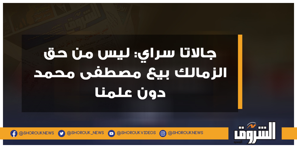 الشروق جالاتا سراي ليس من حق الزمالك بيع مصطفى محمد دون علمنا مصطفى محمد