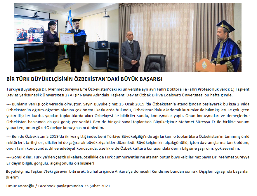 TC Büyükelçimiz Mehmet Süreyya Er'in Özbekistan'daki büyük Başarısı: 2 yıl içinde olağanüstü güzel ilişkiler, Özbekistan eğitimi ve tarihine önemli katkılar, akıcı Özbekçe konuşma, iki Fahri doktorluk, iki Fahri Profesörlük...
Kutlarım Mehmet Süreyya Er Bilgem! Timur Kocaoğlu