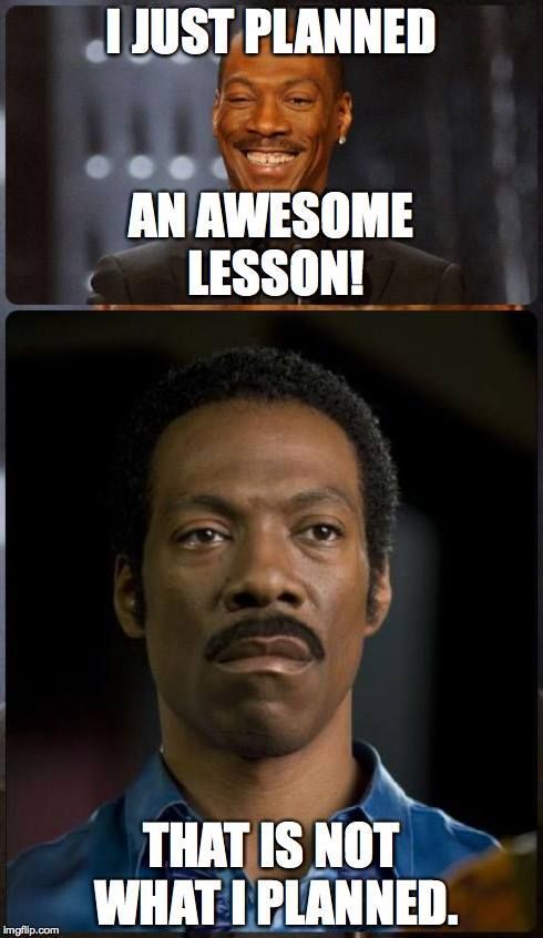 Remember: your lesson plan is a myth. Be prepared to ditch the plan and teach to the moment.