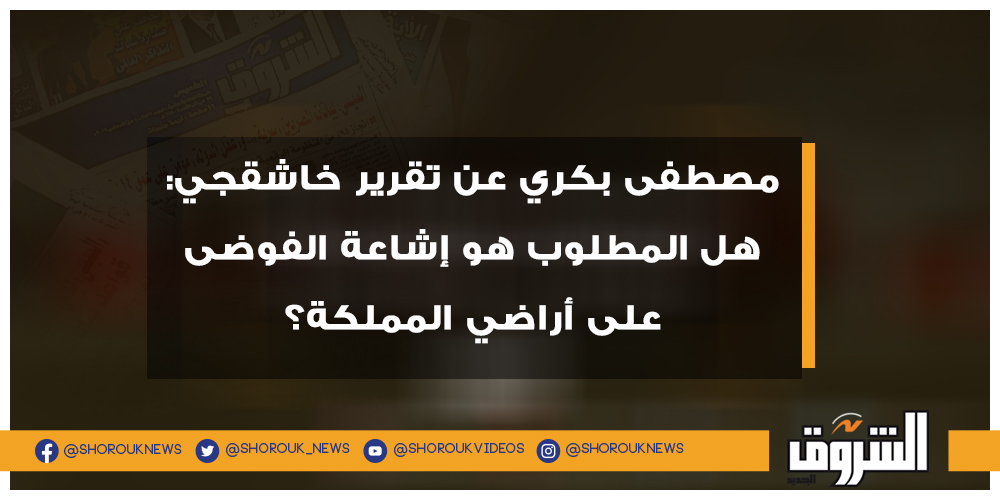 الشروق مصطفى بكري عن تقرير خاشقجي هل المطلوب هو إشاعة الفوضى على أراضي المملكة؟ التفاصيل