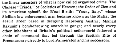 it's the book's contention that many of these secret organized crime societies are organized along masonic lines, to do the bidding of the British bankers and industrialists and financiers. this is quite the claim, but the book goes into it in depth