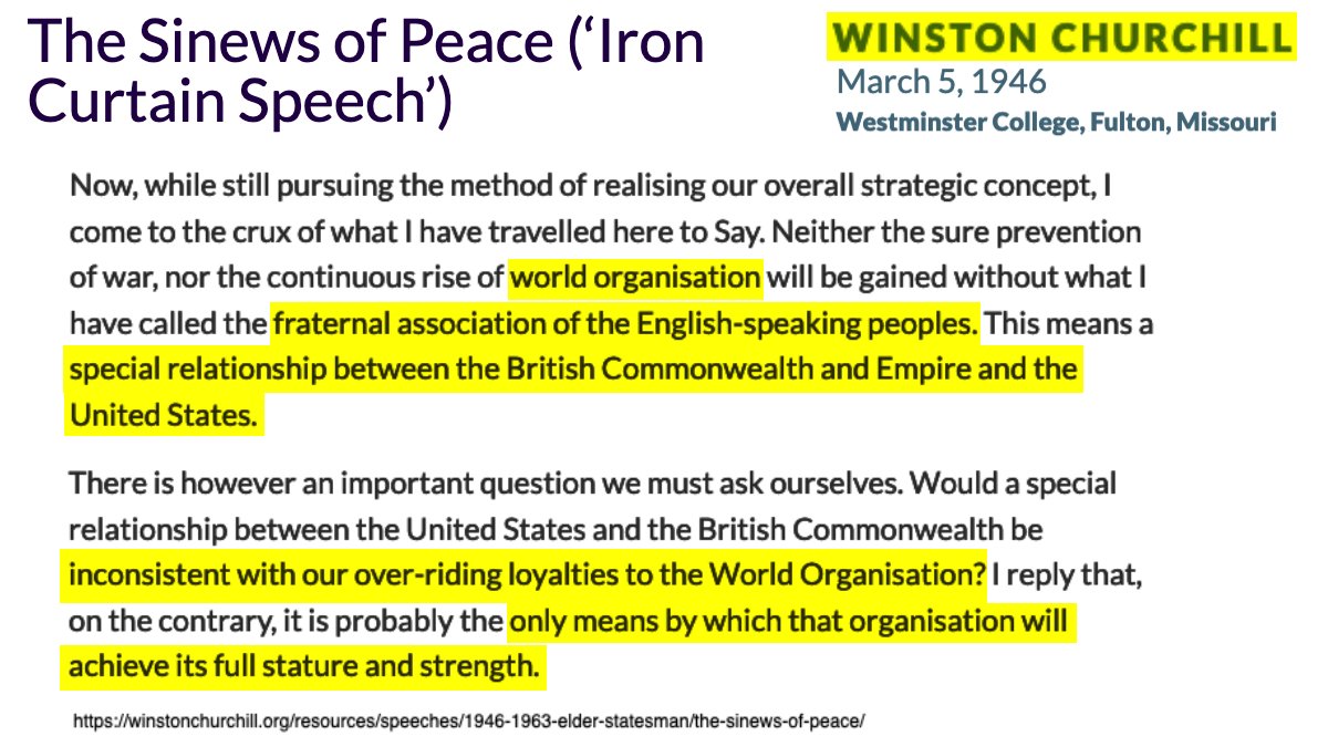 35 of 38Churchill stated that "world organisation" was useless without "the fraternal association of the English-speaking peoples. This means a special relationship between the British Commonwealth and Empire and the United States." https://winstonchurchill.org/resources/speeches/1946-1963-elder-statesman/the-sinews-of-peace/