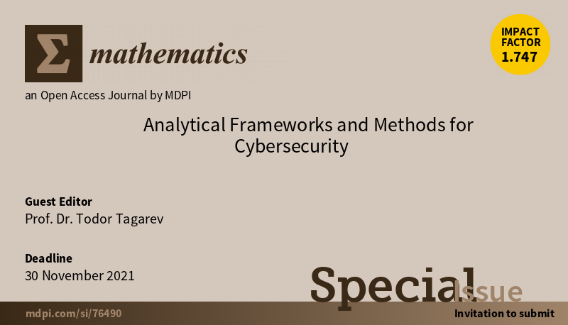 Analytical Frameworks and Methods for Cybersecurity mdpi.com/journal/mathem… 
Special Issue of Mathematics, OA, IF 1.747, Q1 rank
APC 1600 CHF
Deadline: 30 Nov 21, Earlier submissions encouraged. Accepted article appear upon approval.
Guest Editor: Prof. Todor Tagarev [<a href="/TTagarev/">Todor Tagarev</a>]