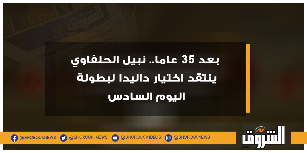 الشروق بعد 35 عاما.. نبيل الحلفاوي ينتقد اختيار داليدا لبطولة اليوم السادس التفاصيل