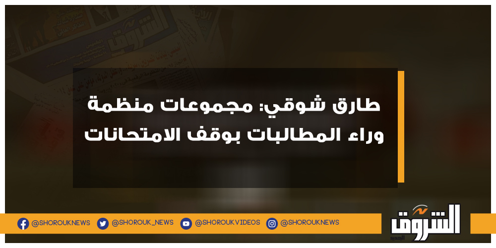 الشروق طارق شوقي مجموعات منظمة وراء المطالبات بوقف الامتحانات التفاصيل