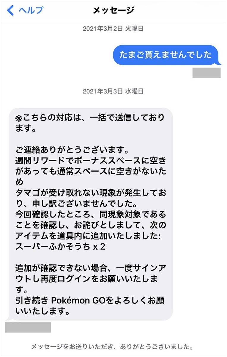 ポケモンgo攻略情報 ポケマピ 21年3月1日 月 朝9時 受け取れる 週間リワード で ボーナススペースに空きがあってもタマゴが受け取れなかった不具合について 実際に公式に問い合わせたトレーナーに 補填として スーパーふかそうち 2 が 道具