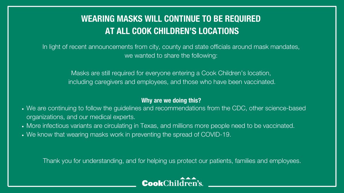 Face masks are still required for everyone entering a Cook Children’s location, including caregivers and employees, and those who have been vaccinated. Thank you for understanding, and for helping us protect our patients, families and employees. #WeAreCookChildrens