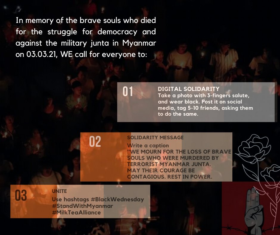 In memory of the brave souls who died for the struggle for democracy and against the military junta in Myanmar on 03.03.21, WE call for everyone to: 

1. Take a photo with 3-fingers salute, and wear black. Post it on social media, tag 5-10 friends, asking them to do the same.