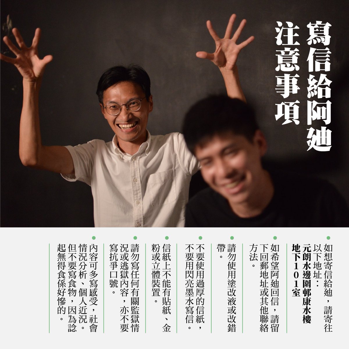 【唔該寫信】

經過漫長的四天四夜保釋申請，阿廸還是未能成功保釋。今天可以探訪，卻又遇上阿廸要「過界」，所以仍未能成功見到阿廸。
不過，阿廸多次傳話：「好想收信」，所以邀請大家寫信給阿廸。每週一封每月一封甚至只寫一封都唔拘，總之就多多益善。

請將信件寄至：元朗水邊圍邨康水樓地下101室