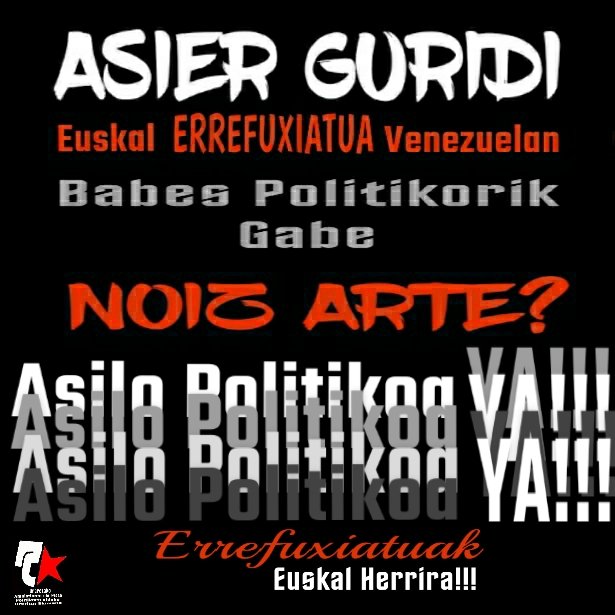 ASIER GURIDI
Euskal Errefuxiatua Venezuelan, egoera larrian bizi da eta hemendik gure babesa  eta elkartasuna adierazi nahi diogu.
Asier ez zaude bakarrik...... 
Euskal Preso Politikoak, Errefuxiatuak eta Deportatuak.....ETXERA!!!AMNISTIA OSOA!!!