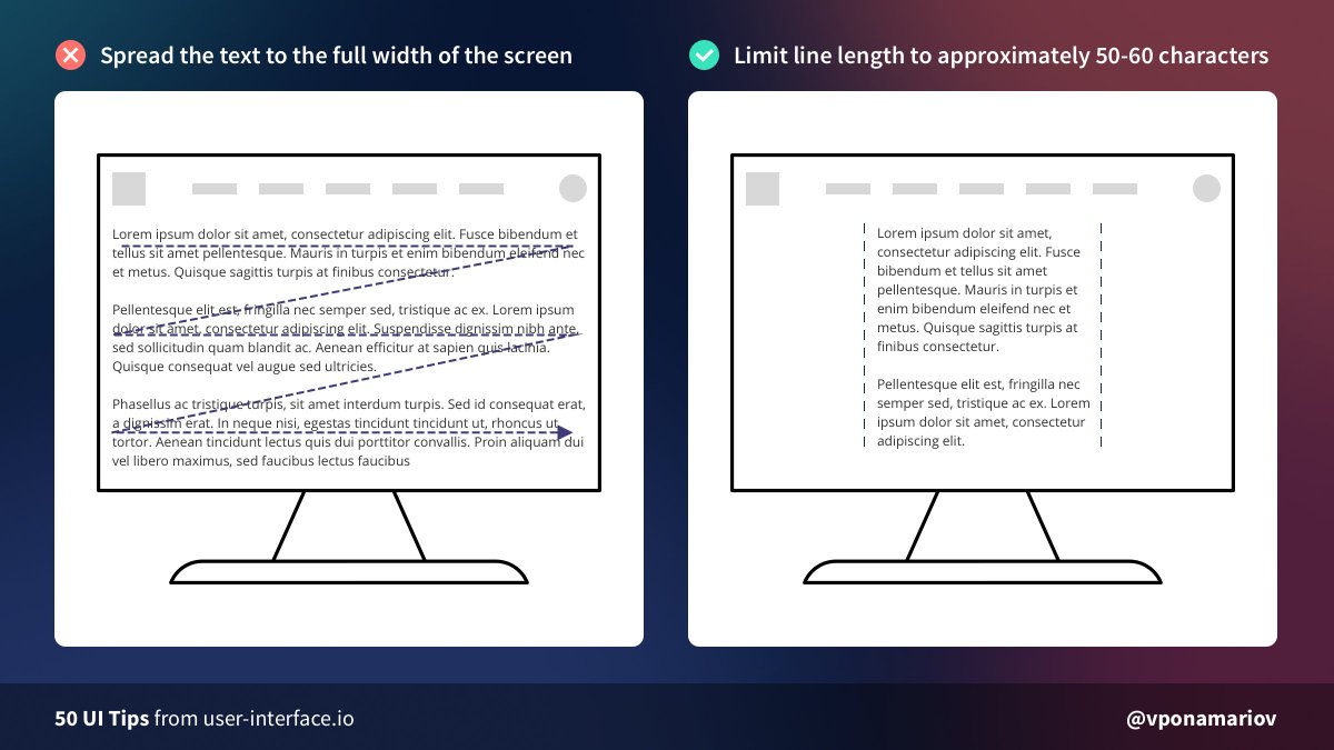 Tip #13 - Limit the line length of your text If the text is too wide our eyes move in "Z-pattern"  Limit your line length to ~50-60 characters for better readability. Not a strict rule though, just make sure it's easy to read