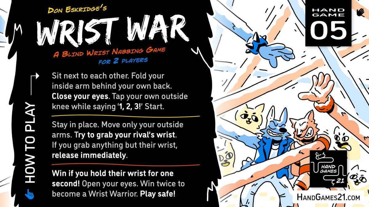 Game #5 from Hand Games 21: Wrist War!

HG21's first strategic dexterity game. Here we go: sit next to each other, close your eyes, grab wrist to win!. Perfect for the back seat on road trips (yep this is how my sister and I spent a bunch of em). Play safe!